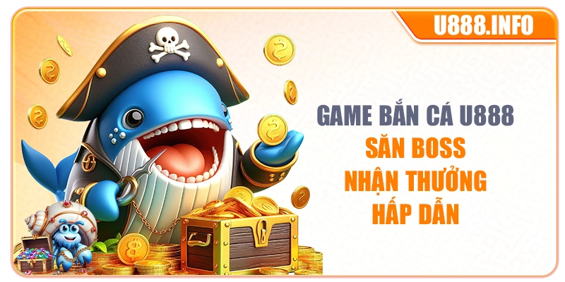 Game bắn cá U888 săn boss nhận thưởng hấp dẫn
