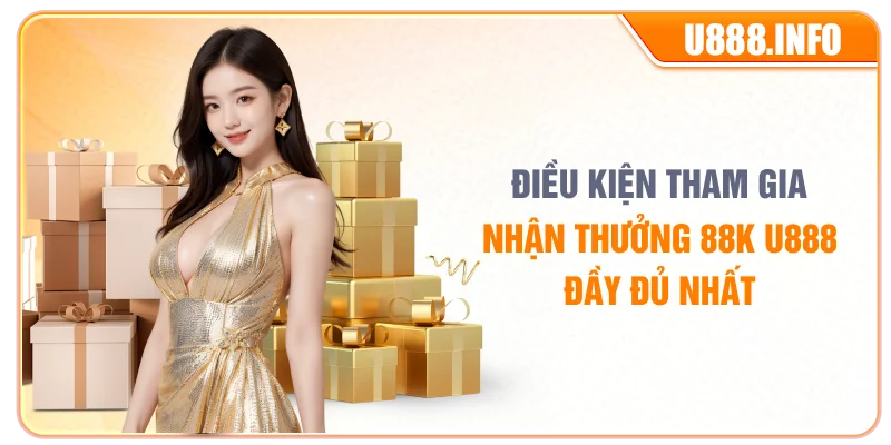 Điều kiện tham gia nhận thưởng 88K U888 đầy đủ nhất