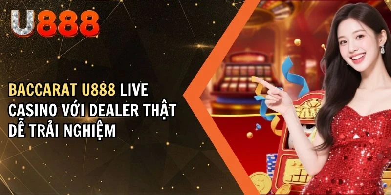 Baccarat U888 Live Casino Với Dealer Thật Dễ Trải Nghiệm