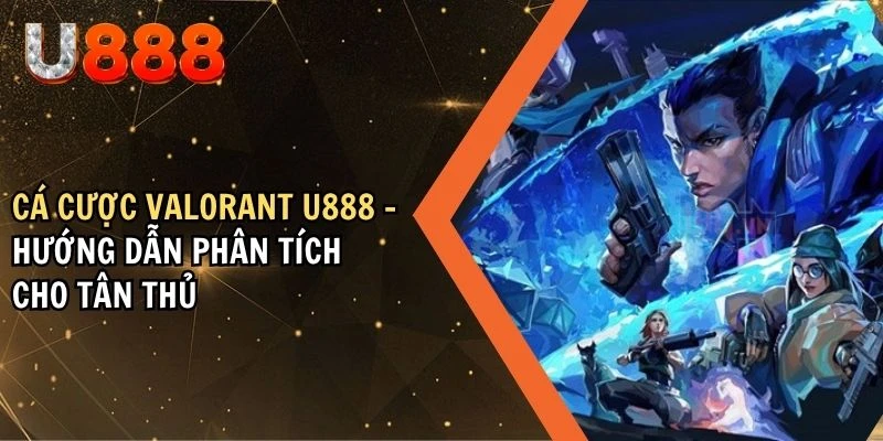 Cá Cược Valorant U888 - Hướng Dẫn Phân Tích Cho Tân Thủ