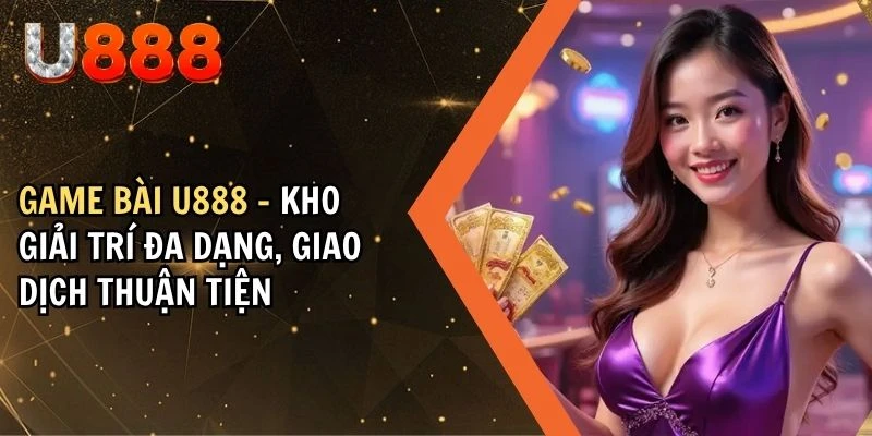 Game Bài U888 - Kho Giải Trí Đa Dạng, Giao Dịch Thuận Tiện