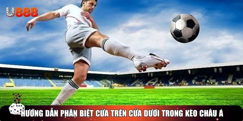 Hướng dẫn phân biệt cửa trên cửa dưới trong kèo châu Á