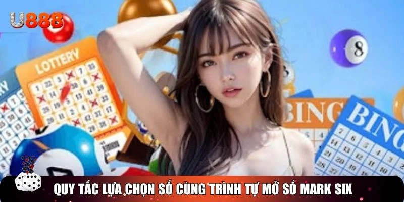 Quy tắc lựa chọn số cùng trình tự mở số Mark Six