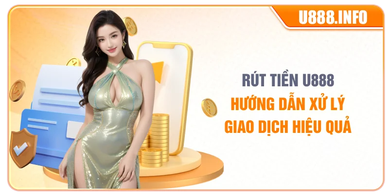 Rút Tiền U888 – Hướng Dẫn Xử Lý Giao Dịch Hiệu Quả